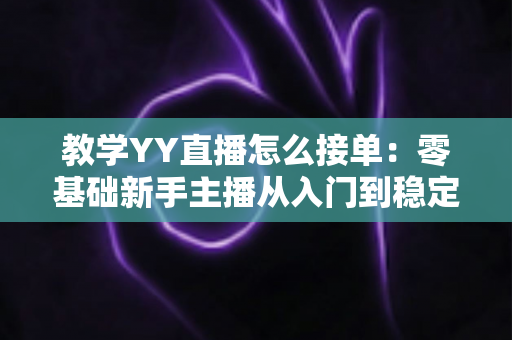 教学YY直播怎么接单:零基础新手主播从入门到稳定变现的实战全攻略 教学YY直播怎么接单:零基础新手主播从入门到稳定变现的实战全攻略