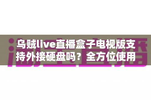 乌贼live直播盒子电视版支持外接硬盘吗?全方位使用指南与常见问题解析 乌贼live直播盒子电视版支持外接硬盘吗?全方位使用指南与常见问题解析