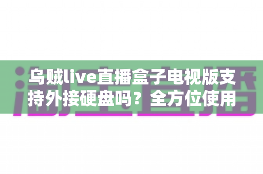 乌贼live直播盒子电视版支持外接硬盘吗?全方位使用指南与常见问题解析 乌贼live直播盒子电视版支持外接硬盘吗?全方位使用指南与常见问题解析