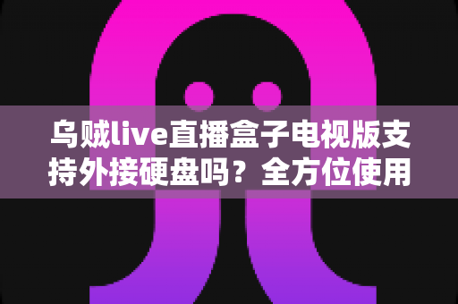 乌贼live直播盒子电视版支持外接硬盘吗？全方位使用指南与常见问题解析