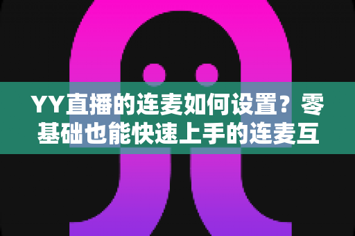 YY直播的连麦如何设置?零基础也能快速上手的连麦互动全攻略 YY直播的连麦如何设置?零基础也能快速上手的连麦互动全攻略