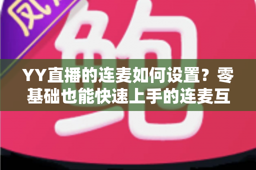 YY直播的连麦如何设置?零基础也能快速上手的连麦互动全攻略 YY直播的连麦如何设置?零基础也能快速上手的连麦互动全攻略