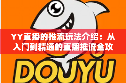 YY直播的推流玩法介绍:从入门到精通的直播推流全攻略 YY直播的推流玩法介绍:从入门到精通的直播推流全攻略