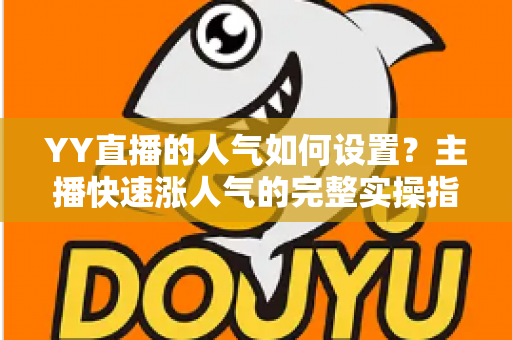 YY直播的人气如何设置?主播快速涨人气的完整实操指南 YY直播的人气如何设置?主播快速涨人气的完整实操指南