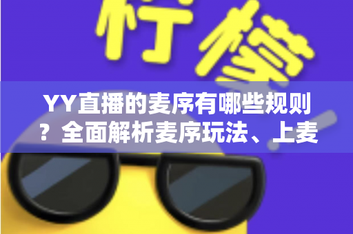 YY直播的麦序有哪些规则?全面解析麦序玩法、上麦技巧与频道管理须知 YY直播的麦序有哪些规则?全面解析麦序玩法、上麦技巧与频道管理须知