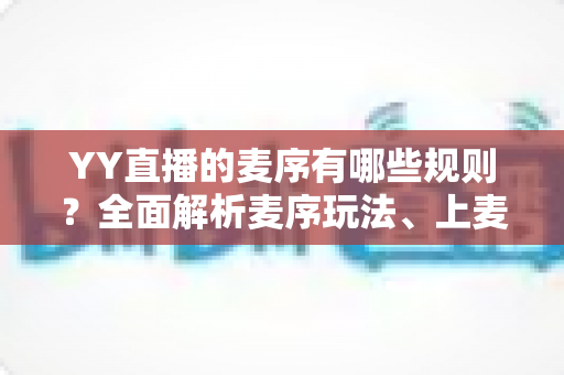 YY直播的麦序有哪些规则?全面解析麦序玩法、上麦技巧与频道管理须知 YY直播的麦序有哪些规则?全面解析麦序玩法、上麦技巧与频道管理须知