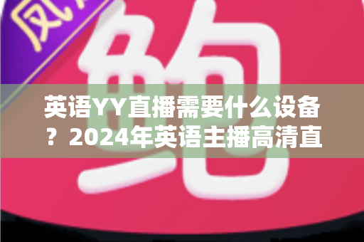 英语YY直播需要什么设备?2024年英语主播高清直播设备完整清单与选购攻略 英语YY直播需要什么设备?2024年英语主播高清直播设备完整清单与选购攻略