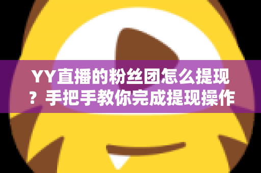 YY直播的粉丝团怎么提现?手把手教你完成提现操作与注意事项全解析 YY直播的粉丝团怎么提现?手把手教你完成提现操作与注意事项全解析