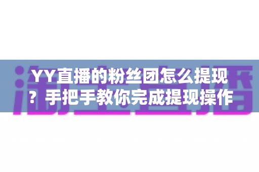YY直播的粉丝团怎么提现?手把手教你完成提现操作与注意事项全解析 YY直播的粉丝团怎么提现?手把手教你完成提现操作与注意事项全解析