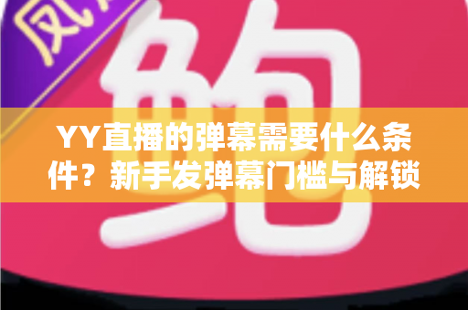 YY直播的弹幕需要什么条件?新手发弹幕门槛与解锁全攻略 YY直播的弹幕需要什么条件?新手发弹幕门槛与解锁全攻略