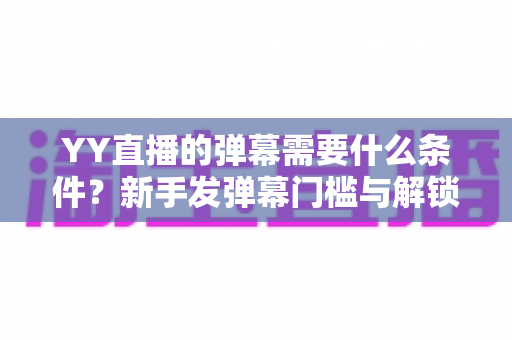 YY直播的弹幕需要什么条件?新手发弹幕门槛与解锁全攻略 YY直播的弹幕需要什么条件?新手发弹幕门槛与解锁全攻略