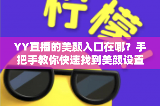 YY直播的美颜入口在哪?手把手教你快速找到美颜设置,轻松开启高颜值直播 YY直播的美颜入口在哪?手把手教你快速找到美颜设置,轻松开启高颜值直播