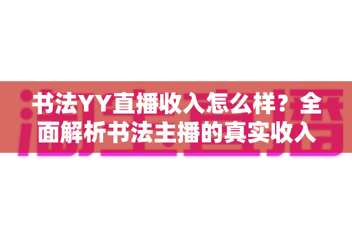 书法YY直播收入怎么样?全面解析书法主播的真实收入与变现前景 书法YY直播收入怎么样?全面解析书法主播的真实收入与变现前景