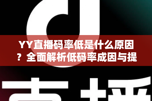 YY直播码率低是什么原因？全面解析低码率成因与提升直播画质的实用技巧指南