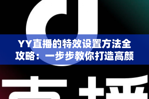 YY直播的特效设置方法全攻略:一步步教你打造高颜值、高人气的直播间 YY直播的特效设置方法全攻略:一步步教你打造高颜值、高人气的直播间