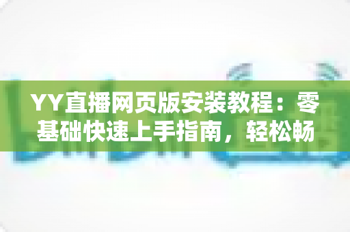 YY直播网页版安装教程:零基础快速上手指南,轻松畅享高清直播新体验 YY直播网页版安装教程:零基础快速上手指南,轻松畅享高清直播新体验