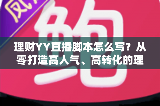 理财YY直播脚本怎么写?从零打造高人气、高转化的理财直播脚本全流程攻略 理财YY直播脚本怎么写?从零打造高人气、高转化的理财直播脚本全流程攻略