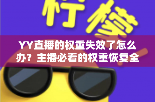 YY直播的权重失效了怎么办?主播必看的权重恢复全攻略与提升技巧 YY直播的权重失效了怎么办?主播必看的权重恢复全攻略与提升技巧
