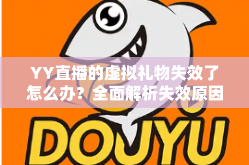 YY直播的虚拟礼物失效了怎么办?全面解析失效原因与实用解决指南 YY直播的虚拟礼物失效了怎么办?全面解析失效原因与实用解决指南