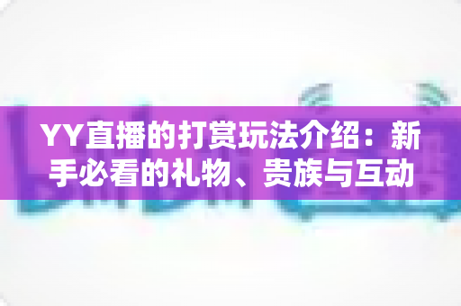 YY直播的打赏玩法介绍:新手必看的礼物、贵族与互动全攻略 YY直播的打赏玩法介绍:新手必看的礼物、贵族与互动全攻略