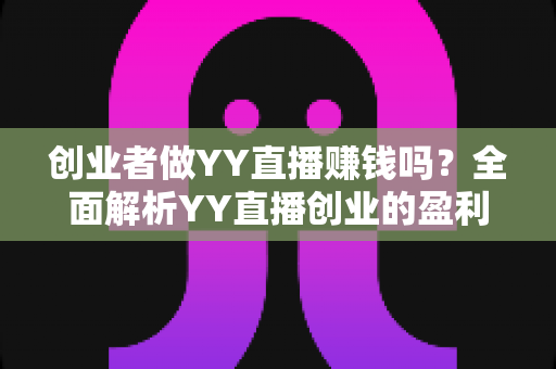 创业者做YY直播赚钱吗?全面解析YY直播创业的盈利模式、收入水平与实战策略 创业者做YY直播赚钱吗?全面解析YY直播创业的盈利模式、收入水平与实战策略