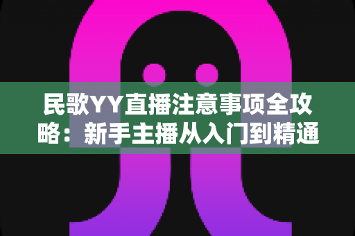 民歌YY直播注意事项全攻略：新手主播从入门到精通的必备指南