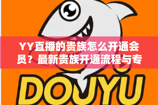 YY直播的贵族怎么开通会员？最新贵族开通流程与专属权益全解析