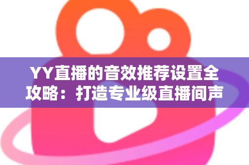 YY直播的音效推荐设置全攻略：打造专业级直播间声音质感的实用指南