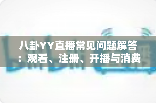 八卦YY直播常见问题解答：观看、注册、开播与消费问题一站式权威指南