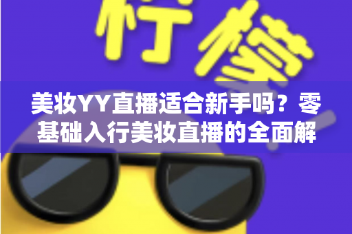 美妆YY直播适合新手吗?零基础入行美妆直播的全面解析与实战指南 美妆YY直播适合新手吗?零基础入行美妆直播的全面解析与实战指南