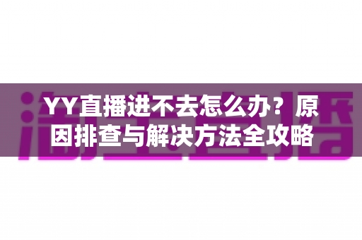 YY直播进不去怎么办?原因排查与解决方法全攻略 YY直播进不去怎么办?原因排查与解决方法全攻略