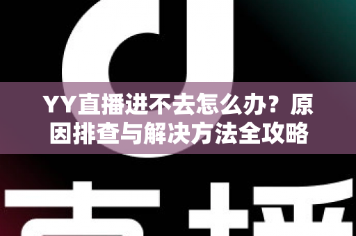 YY直播进不去怎么办?原因排查与解决方法全攻略 YY直播进不去怎么办?原因排查与解决方法全攻略
