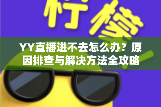 YY直播进不去怎么办?原因排查与解决方法全攻略 YY直播进不去怎么办?原因排查与解决方法全攻略