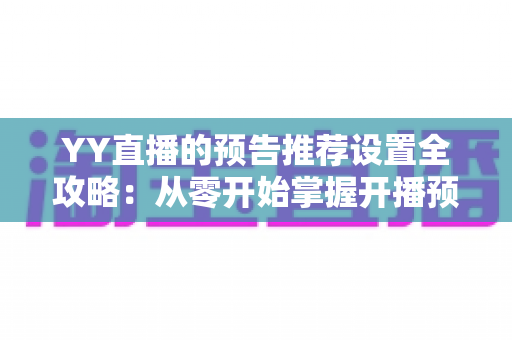YY直播的预告推荐设置全攻略:从零开始掌握开播预告与流量推荐的实战技巧 YY直播的预告推荐设置全攻略:从零开始掌握开播预告与流量推荐的实战技巧
