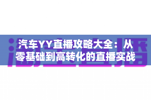 汽车YY直播攻略大全：从零基础到高转化的直播实战指南