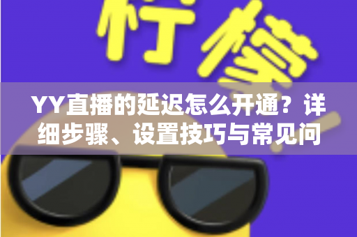 YY直播的延迟怎么开通?详细步骤、设置技巧与常见问题全解析 YY直播的延迟怎么开通?详细步骤、设置技巧与常见问题全解析