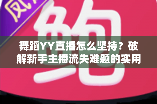 舞蹈YY直播怎么坚持?破解新手主播流失难题的实用生存指南 舞蹈YY直播怎么坚持?破解新手主播流失难题的实用生存指南