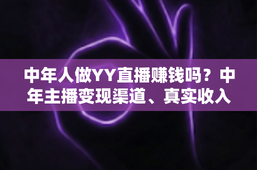 中年人做YY直播赚钱吗?中年主播变现渠道、真实收入与入行实战指南 中年人做YY直播赚钱吗?中年主播变现渠道、真实收入与入行实战指南