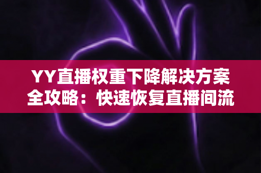YY直播权重下降解决方案全攻略:快速恢复直播间流量与曝光的实用指南 YY直播权重下降解决方案全攻略:快速恢复直播间流量与曝光的实用指南