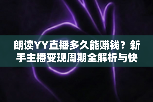 朗读YY直播多久能赚钱?新手主播变现周期全解析与快速增收实用指南 朗读YY直播多久能赚钱?新手主播变现周期全解析与快速增收实用指南