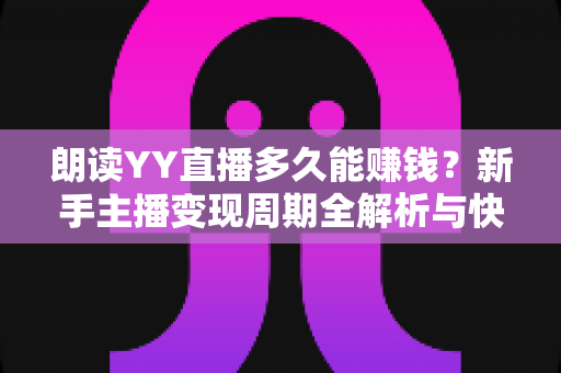 朗读YY直播多久能赚钱?新手主播变现周期全解析与快速增收实用指南 朗读YY直播多久能赚钱?新手主播变现周期全解析与快速增收实用指南