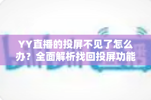 YY直播的投屏不见了怎么办?全面解析找回投屏功能的实用技巧 YY直播的投屏不见了怎么办?全面解析找回投屏功能的实用技巧
