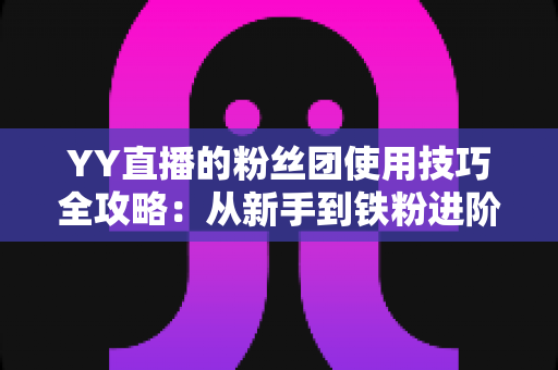 YY直播的粉丝团使用技巧全攻略:从新手到铁粉进阶的实战指南,助你快速提升直播间存在感与亲密度 YY直播的粉丝团使用技巧全攻略:从新手到铁粉进阶的实战指南,助你快速提升直播间存在感与亲密度