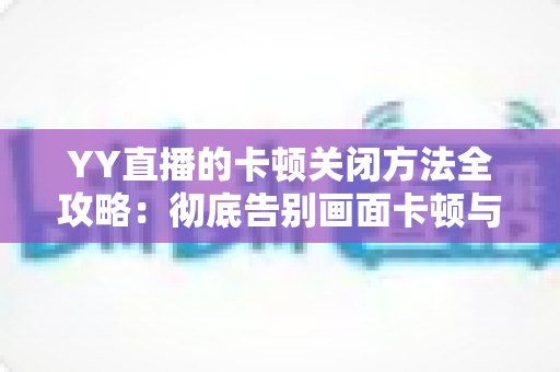 YY直播的卡顿关闭方法全攻略:彻底告别画面卡顿与延迟的实用指南 YY直播的卡顿关闭方法全攻略:彻底告别画面卡顿与延迟的实用指南
