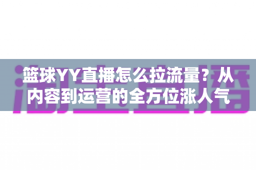 篮球YY直播怎么拉流量?从内容到运营的全方位涨人气实战指南 篮球YY直播怎么拉流量?从内容到运营的全方位涨人气实战指南