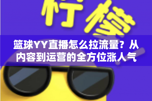 篮球YY直播怎么拉流量?从内容到运营的全方位涨人气实战指南 篮球YY直播怎么拉流量?从内容到运营的全方位涨人气实战指南
