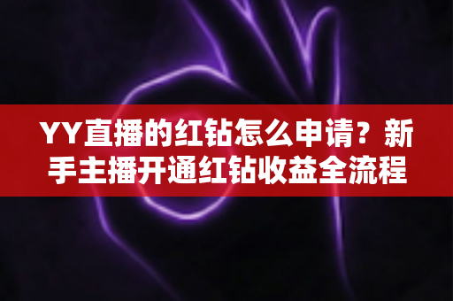 YY直播的红钻怎么申请？新手主播开通红钻收益全流程指南