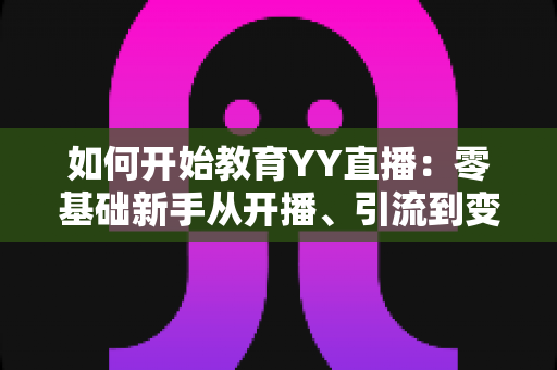 如何开始教育YY直播:零基础新手从开播、引流到变现的完整实战指南 如何开始教育YY直播:零基础新手从开播、引流到变现的完整实战指南
