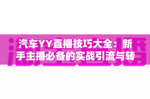 汽车YY直播技巧大全:新手主播必备的实战引流与转化指南 汽车YY直播技巧大全:新手主播必备的实战引流与转化指南