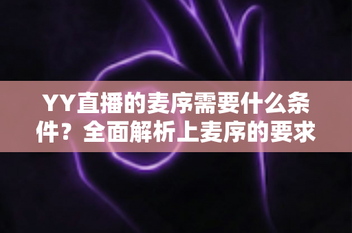 YY直播的麦序需要什么条件?全面解析上麦序的要求、流程与技巧 YY直播的麦序需要什么条件?全面解析上麦序的要求、流程与技巧